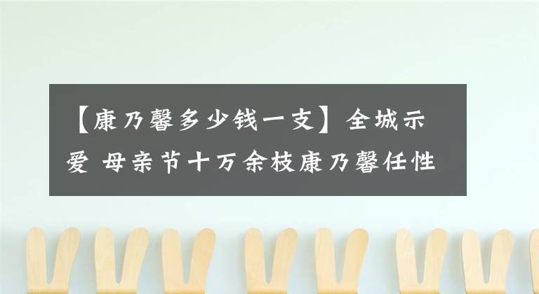 【康乃馨多少钱一支】全城示爱 母亲节十万余枝康乃馨任性发
