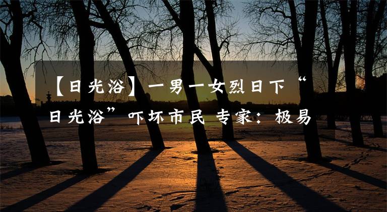 【日光浴】一男一女烈日下“日光浴”吓坏市民 专家：极易晒伤，须慎重