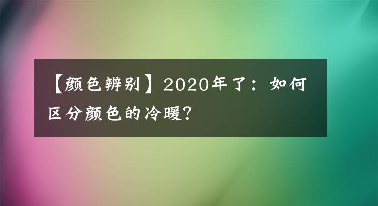 【颜色辨别】2020年了：如何区分颜色的冷暖？