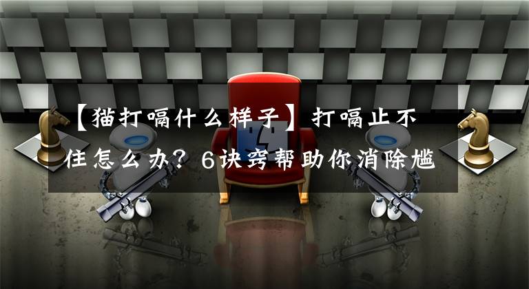 【猫打嗝什么样子】打嗝止不住怎么办？6诀窍帮助你消除尴尬！