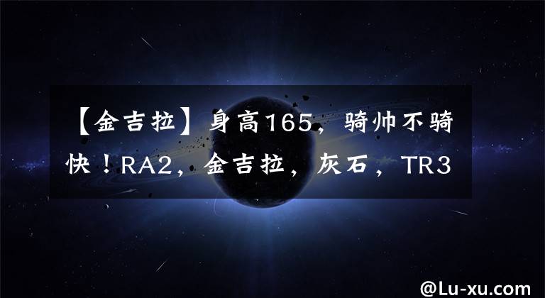 【金吉拉】身高165，骑帅不骑快！RA2，金吉拉，灰石，TR300，如何选？