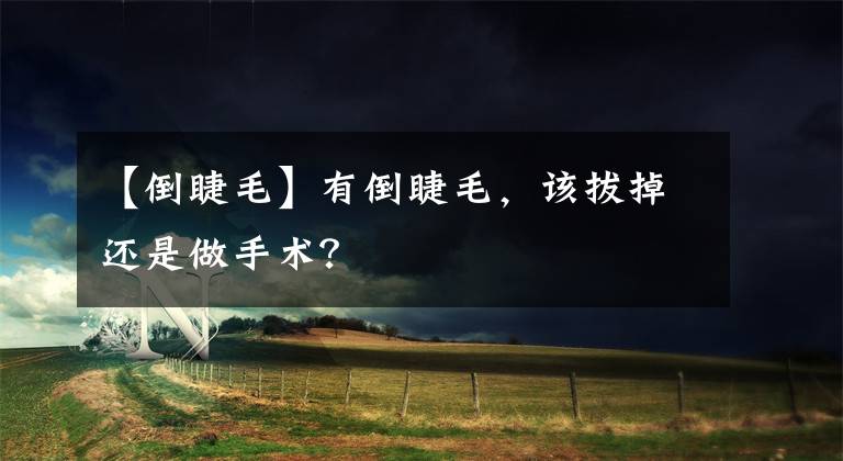 【倒睫毛】有倒睫毛，该拔掉还是做手术？