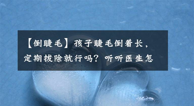 【倒睫毛】孩子睫毛倒着长，定期拔除就行吗？听听医生怎么说