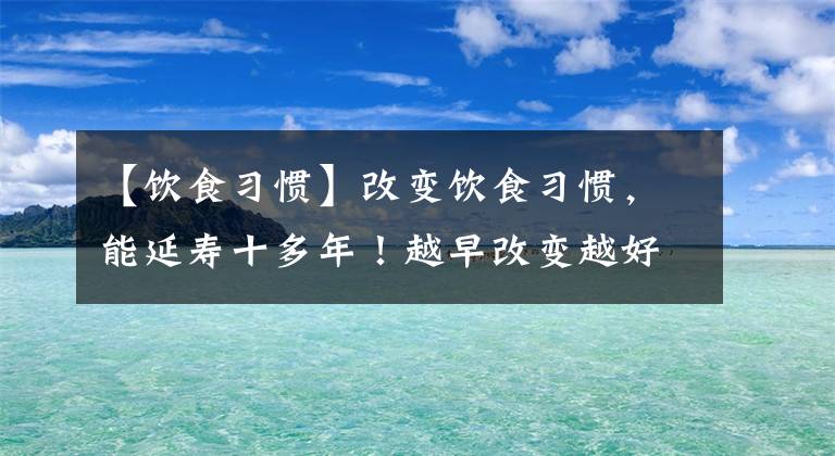 【饮食习惯】改变饮食习惯，能延寿十多年！越早改变越好