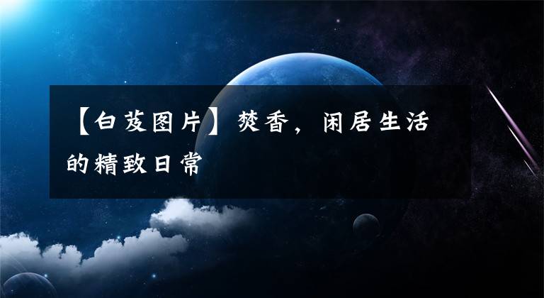 【白芨图片】焚香，闲居生活的精致日常