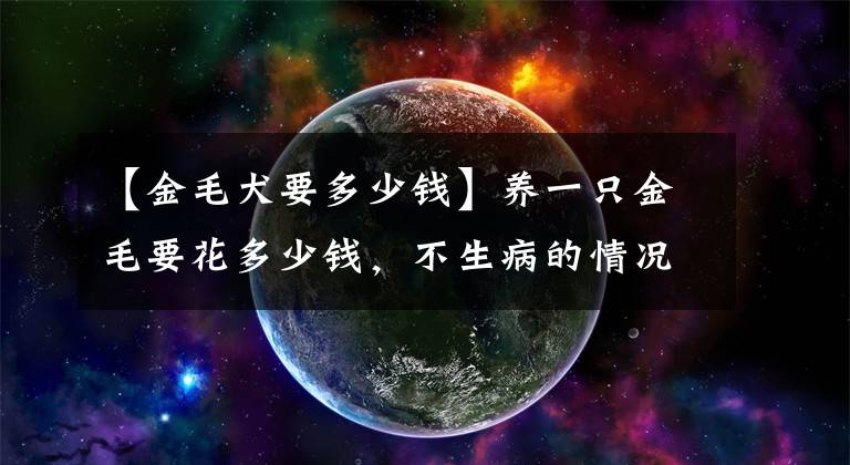 【金毛犬要多少钱】养一只金毛要花多少钱，不生病的情况下一个月2000
