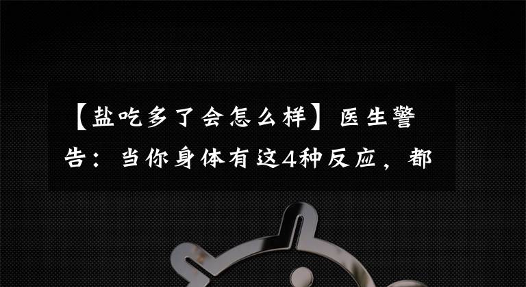 【盐吃多了会怎么样】医生警告：当你身体有这4种反应，都说明一种现象：盐吃超标了