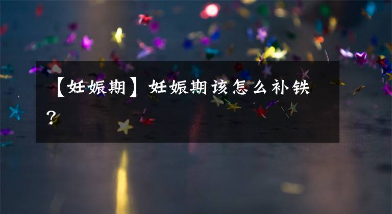 【妊娠期】妊娠期该怎么补铁？