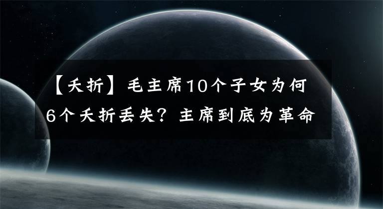 【夭折】毛主席10个子女为何6个夭折丢失？主席到底为革命付出了多少？