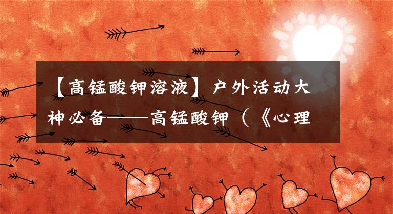 【高锰酸钾溶液】户外活动大神必备——高锰酸钾（《心理化学师》305章化学知识）