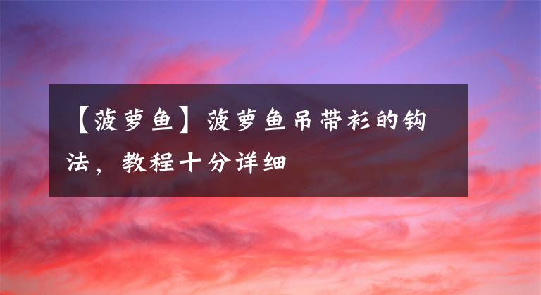 【菠萝鱼】菠萝鱼吊带衫的钩法，教程十分详细