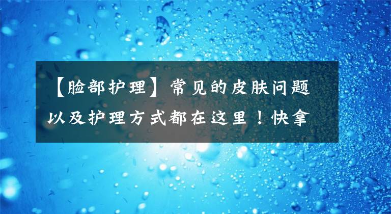 【脸部护理】常见的皮肤问题以及护理方式都在这里！快拿笔记下来