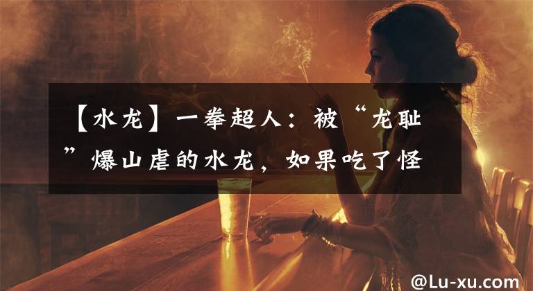 【水龙】一拳超人：被“龙耻”爆山虐的水龙，如果吃了怪人细胞，可达龙级