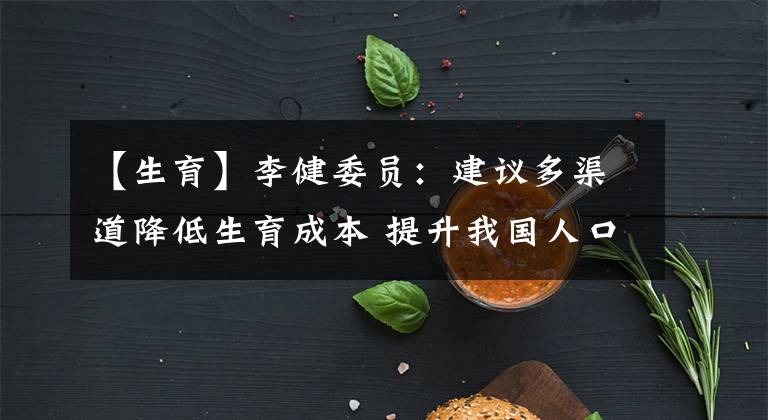 【生育】李健委员：建议多渠道降低生育成本 提升我国人口出生率
