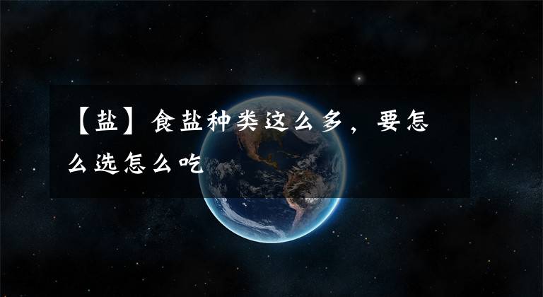【盐】食盐种类这么多，要怎么选怎么吃