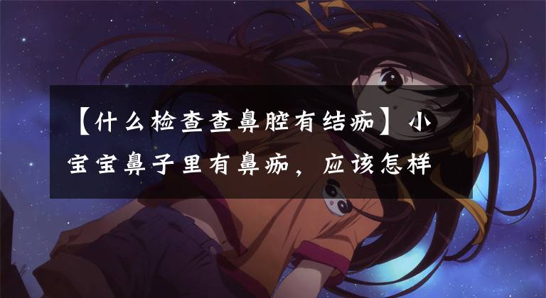 【什么检查查鼻腔有结痂】小宝宝鼻子里有鼻痂，应该怎样处理？