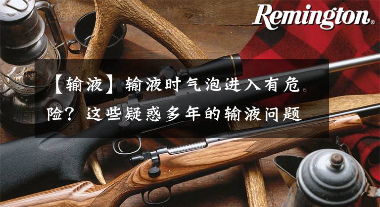 【输液】输液时气泡进入有危险？这些疑惑多年的输液问题，终于有答案了