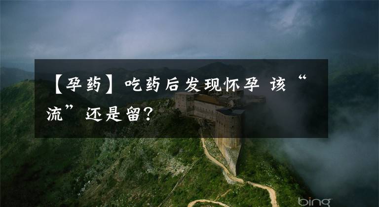 【孕药】吃药后发现怀孕 该“流”还是留？