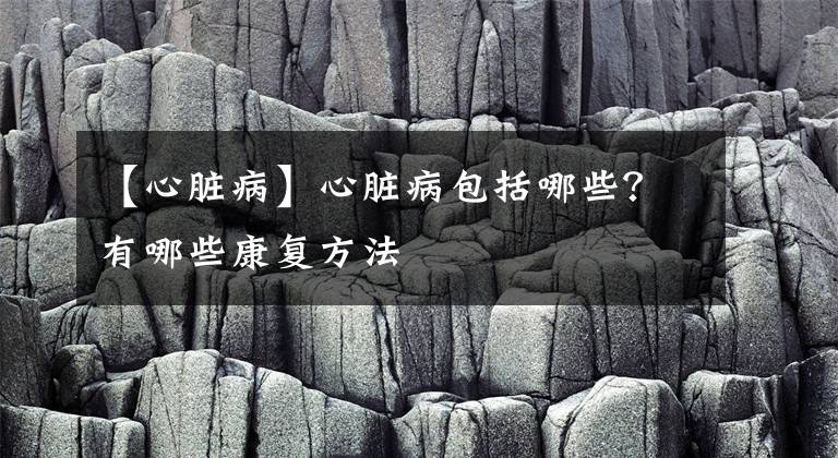 【心脏病】心脏病包括哪些？有哪些康复方法