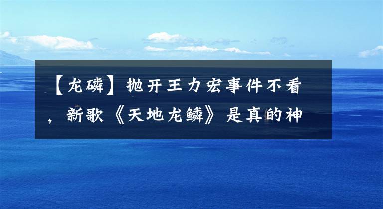 【龙磷】抛开王力宏事件不看，新歌《天地龙鳞》是真的神作