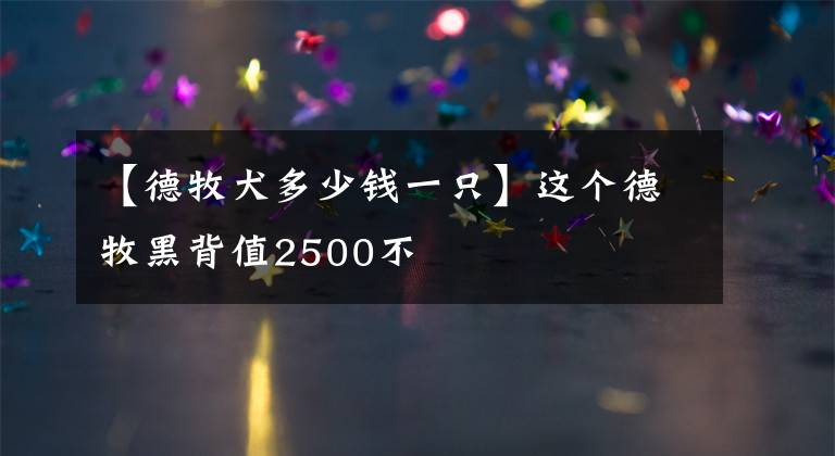 【德牧犬多少钱一只】这个德牧黑背值2500不
