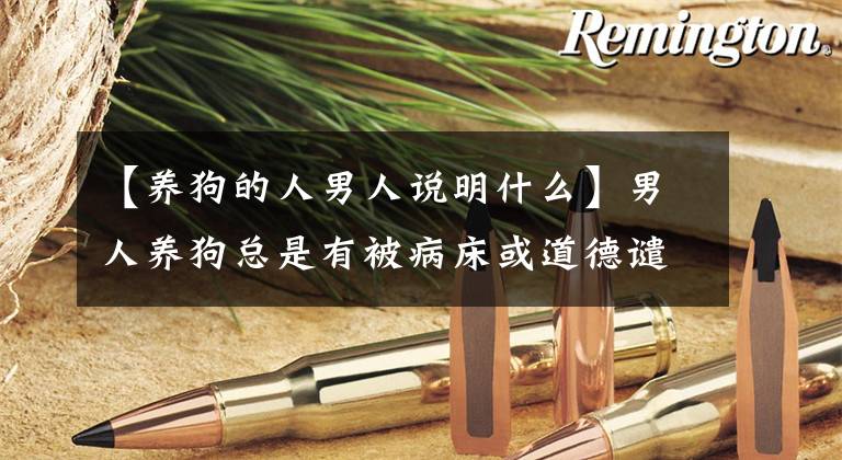 【养狗的人男人说明什么】男人养狗总是有被病床或道德谴责的想法，我们如何理性对待？