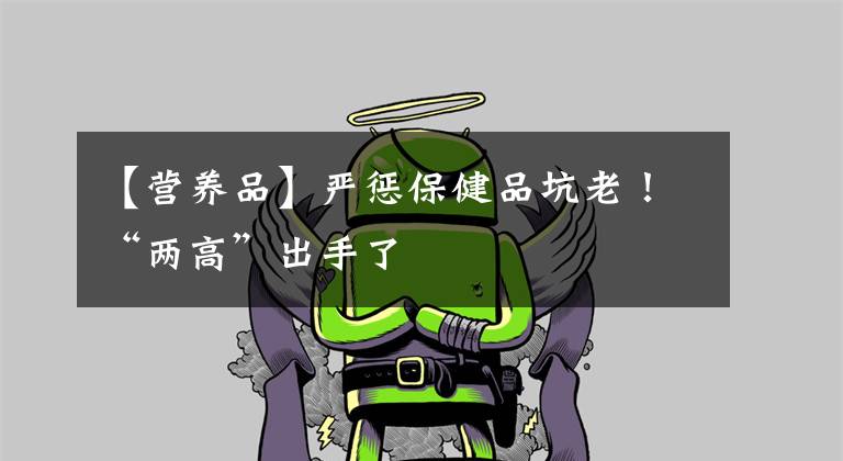【营养品】严惩保健品坑老！“两高”出手了