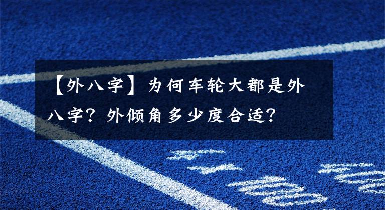 【外八字】为何车轮大都是外八字？外倾角多少度合适？