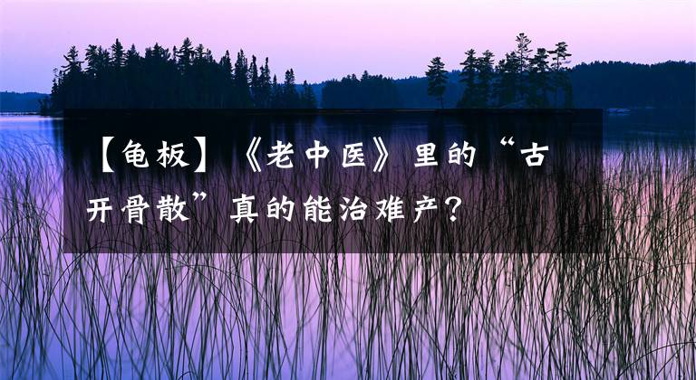 【龟板】《老中医》里的“古开骨散”真的能治难产？