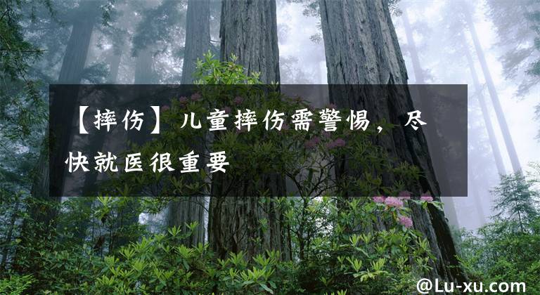 【摔伤】儿童摔伤需警惕，尽快就医很重要