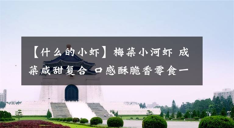 【什么的小虾】梅菜小河虾 成菜咸甜复合 口感酥脆香零食一样