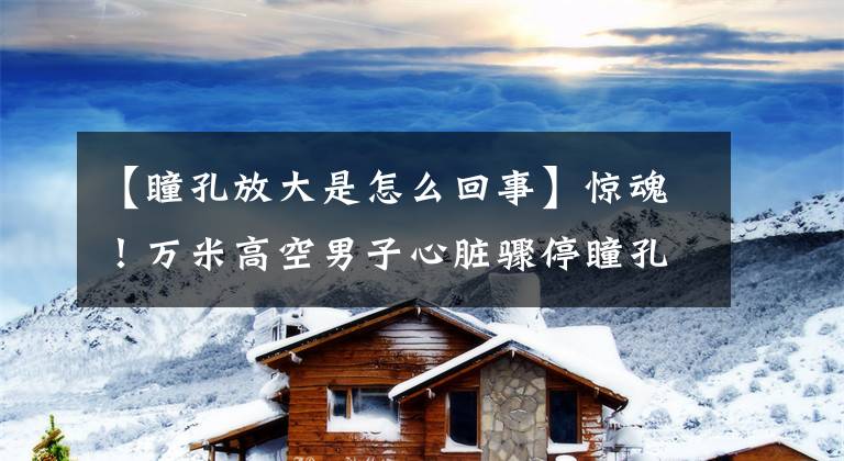 【瞳孔放大是怎么回事】惊魂！万米高空男子心脏骤停瞳孔放大，女医生抢出“黄金4分钟”
