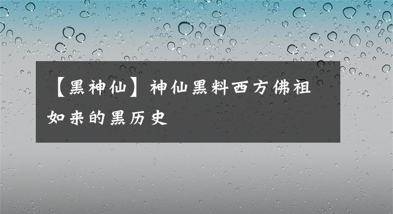 【黑神仙】神仙黑料西方佛祖如来的黑历史