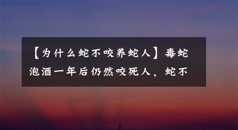【为什么蛇不咬养蛇人】毒蛇泡酒一年后仍然咬死人，蛇不用呼吸吗？真的有可能吗？
