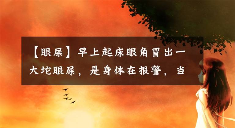 【眼屎】早上起床眼角冒出一大坨眼屎，是身体在报警，当心你得了这4种病