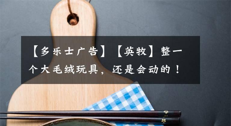 【多乐士广告】【英牧】整一个大毛绒玩具，还是会动的！