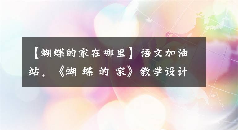 【蝴蝶的家在哪里】语文加油站，《蝴 蝶 的 家》教学设计，想知道老师是如何上课的吗？