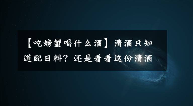 【吃螃蟹喝什么酒】清酒只知道配日料？还是看看这份清酒配餐建议吧