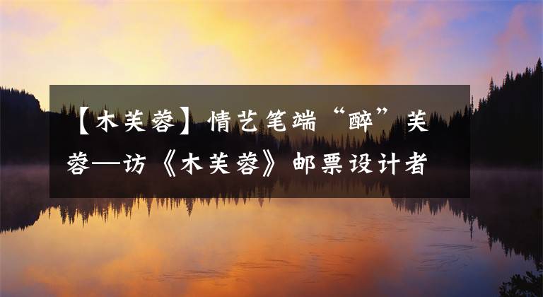 【木芙蓉】情艺笔端“醉”芙蓉—访《木芙蓉》邮票设计者张桂徵