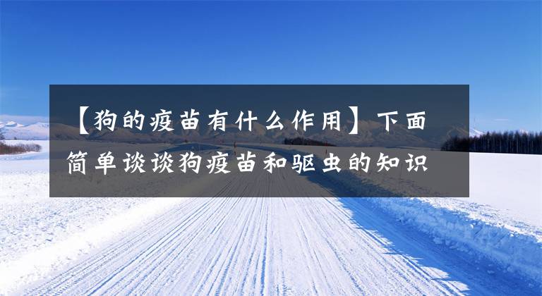 【狗的疫苗有什么作用】下面简单谈谈狗疫苗和驱虫的知识，了解一下疫苗。