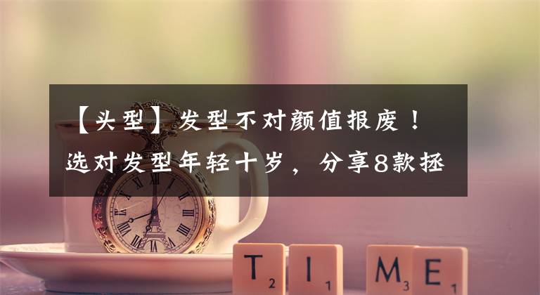 【头型】发型不对颜值报废！选对发型年轻十岁，分享8款拯救脸型的潮发型