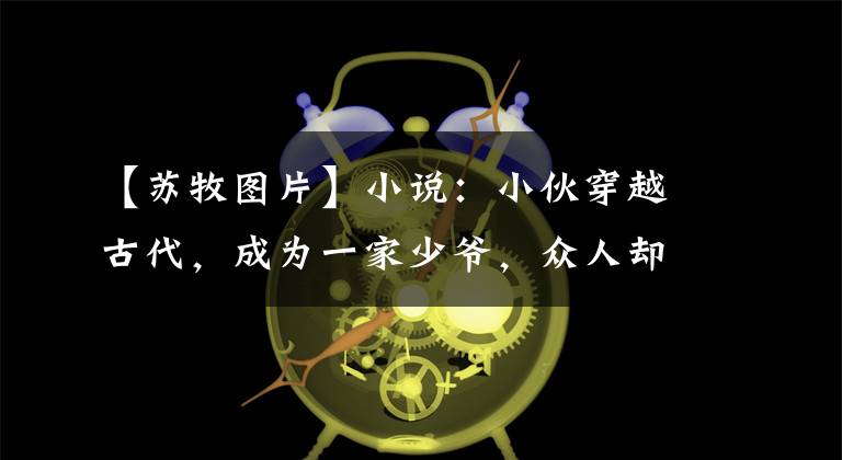 【苏牧图片】小说：小伙穿越古代，成为一家少爷，众人却怀疑他被贼人假冒
