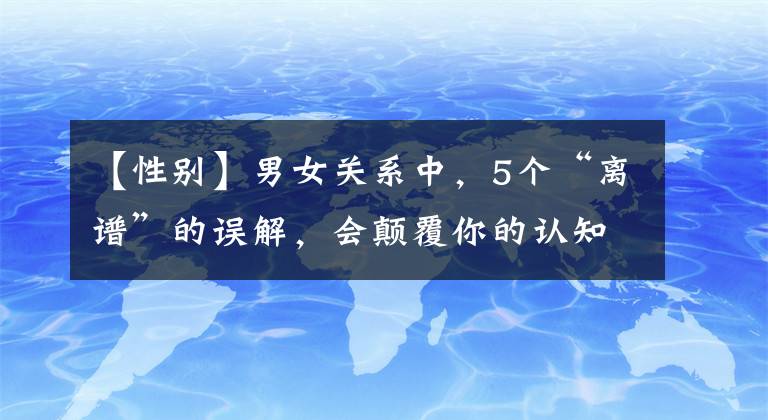 【性别】男女关系中，5个“离谱”的误解，会颠覆你的认知