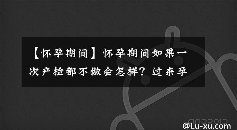 【怀孕期间】怀孕期间如果一次产检都不做会怎样？过来孕妈亲身经历，后果当心