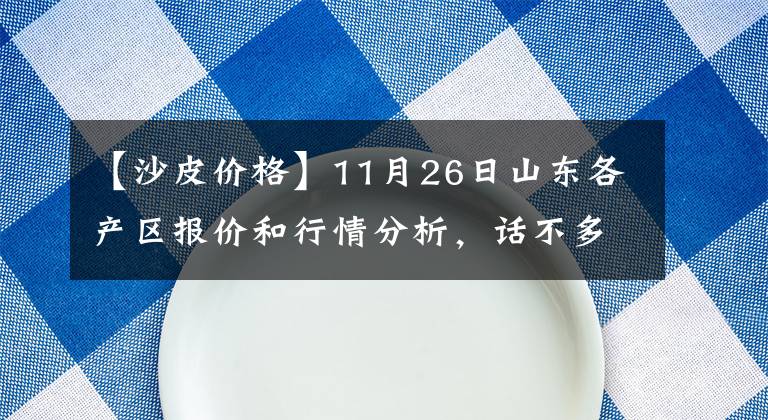 【沙皮价格】11月26日山东各产区报价和行情分析，话不多说，抓紧看看，别错过