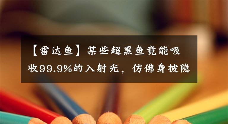 【雷达鱼】某些超黑鱼竟能吸收99.9%的入射光，仿佛身披隐形衣，怎么做到的