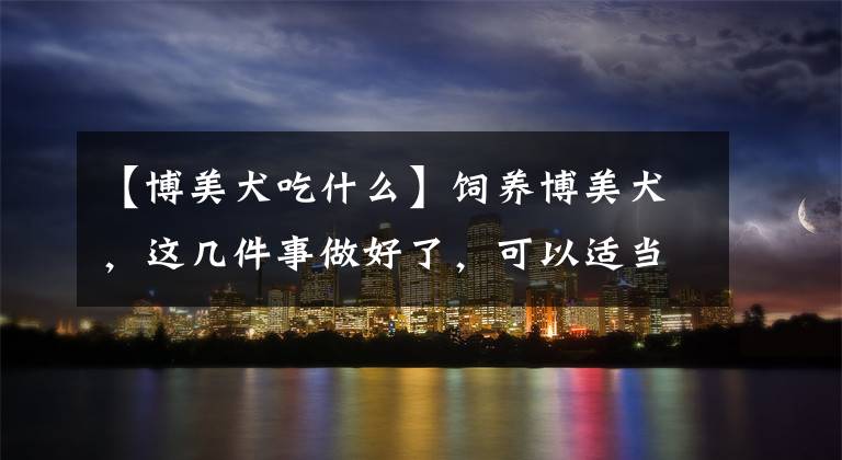 【博美犬吃什么】饲养博美犬，这几件事做好了，可以适当延长寿命
