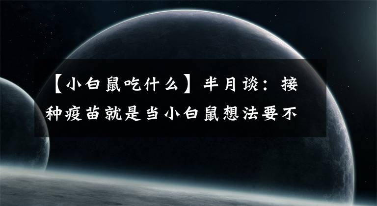 【小白鼠吃什么】半月谈：接种疫苗就是当小白鼠想法要不得