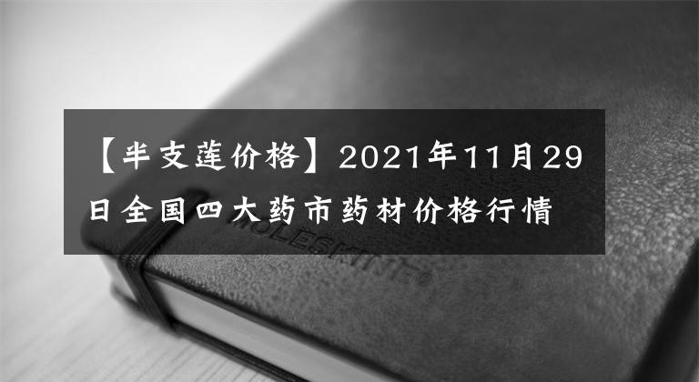 【半支莲价格】2021年11月29日全国四大药市药材价格行情