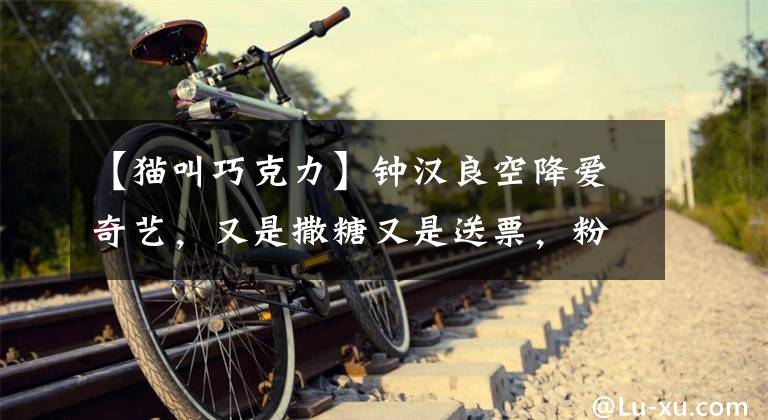 【猫叫巧克力】钟汉良空降爱奇艺，又是撒糖又是送票，粉丝打翻醋坛子